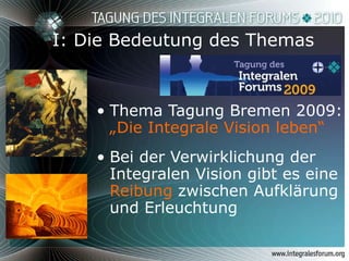 I: Die Bedeutung des Themas Thema Tagung Bremen 2009:  „Die Integrale Vision leben“ Bei der Verwirklichung der Integralen Vision gibt es eine  Reibung  zwischen Aufklärung und Erleuchtung 