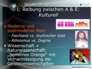 I: Reibung zwischen A & E: Kulturell Moderne und  postmoderne Welt: Flachland vs. mythischer Gott Atheismus vs. Dogma Wissenschaft = Naturwissenschaft: „gemeines Orange“ mit Vernachlässigung der Geisteswissenschaften 