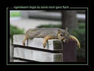 …  irgendwann liegst du sonst noch ganz flach 