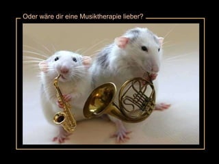 Oder wäre dir eine Musiktherapie lieber? 