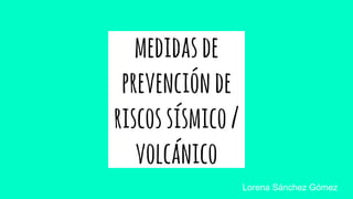 medidasde
prevenciónde
riscossísmico/
volcánico
Lorena Sánchez Gómez
 