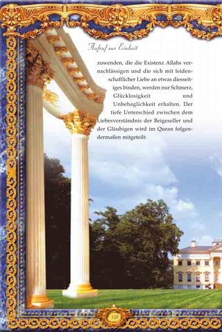 zuwenden, die die Existenz Allahs ver-
nachlässigen und die sich mit leiden-
schaftlicher Liebe an etwas diesseit-
iges binden, werden nur Schmerz,
Glücklosigkeit und
Unbehaglichkeit erhalten. Der
tiefe Unterschied zwischen dem
Liebesverständnis der Beigeseller und
der Gläubigen wird im Quran folgen-
dermaßen mitgeteilt:
158
Aufruf zur Einheit
 