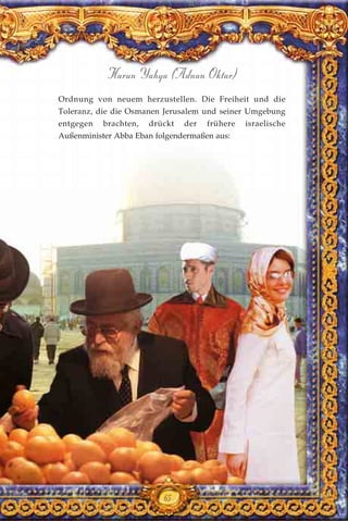 65
Harun Yahya (Adnan Oktar)
Ordnung von neuem herzustellen. Die Freiheit und die
Toleranz, die die Osmanen Jerusalem und seiner Umgebung
entgegen brachten, drückt der frühere israelische
Außenminister Abba Eban folgendermaßen aus:
 