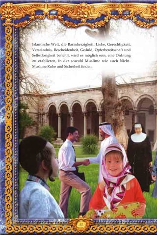 Islamische Welt, die Barmherzigkeit, Liebe, Gerechtigkeit,
Verständnis, Bescheidenheit, Geduld, Opferbereitschaft und
Selbstlosigkeit befiehlt, wird es möglich sein, eine Ordnung
zu etablieren, in der sowohl Muslime wie auch Nicht-
Muslime Ruhe und Sicherheit finden.
68
 