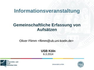 Universität zu Köln
Informationsveranstaltung
Gemeinschaftliche Erfassung von
Aufsätzen
Oliver Flimm <flimm@ub.uni-koeln.de>
USB Köln
6.3.2015
 