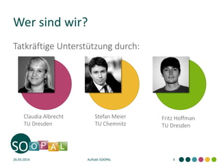 Wer sind wir?
Tatkräftige Unterstützung durch:
26.03.2014 Auftakt SOOPAL 4
Claudia Albrecht
TU Dresden
Stefan Meier
TU Chemnitz
Fritz Hoffman
TU Dresden
 