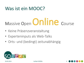 Was ist ein MOOC?
Massive Open Online Course
• Keine Präsenzveranstaltung
• Experteninputs als Web-Talks
• Orts- und (bedingt) zeitunabhängig
26.03.2014 Auftakt SOOPAL 8
 