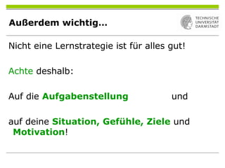 Außerdem wichtig…
Nicht eine Lernstrategie ist für alles gut!
Achte deshalb:
Auf die Aufgabenstellung und
auf deine Situation, Gefühle, Ziele und
Motivation!
 