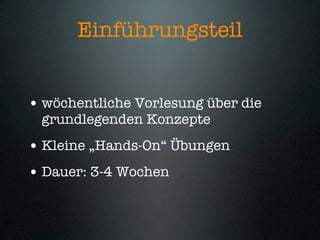 Einführungsteil


• wöchentliche Vorlesung über die
 grundlegenden Konzepte
• Kleine „Hands-On“ Übungen
• Dauer: 3-4 Wochen
 