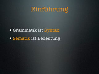 Einführung


• Grammatik ist Syntax
• Sematik ist Bedeutung
 