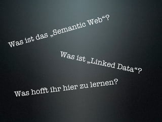 We b“?
                    an tic
             s „S em
       ist da
W as
                 Was i
                       st „Li
                               nked
                                      Data“
                                           ?

                       zu lernen?
            ihr h  ier
 W as hofft
 