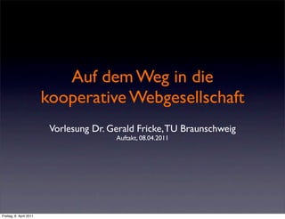 Auf dem Weg in die
                         kooperative Webgesellschaft
                          Vorlesung Dr. Gerald Fricke, TU Braunschweig
                                         Auftakt, 08.04.2011




Freitag, 8. April 2011
 