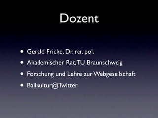 Dozent

• Gerald Fricke, Dr. rer. pol.
• Akademischer Rat, TU Braunschweig
• Forschung und Lehre zur Webgesellschaft
• Ballkultur@Twitter
 