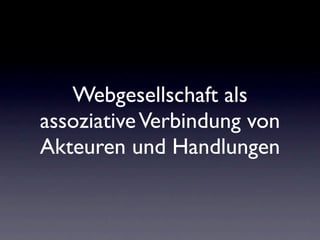 Webgesellschaft als
assoziative Verbindung von
Akteuren und Handlungen
 