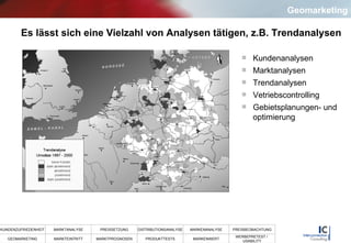 Es lässt sich eine Vielzahl von Analysen tätigen, z.B. Trendanalysen Kundenanalysen Marktanalysen Trendanalysen Vetriebscontrolling Gebietsplanungen- und optimierung Geomarketing 