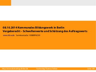08.10.2014 Kommunales Bildungswerk in Berlin
Vergaberecht – Schwellenwerte und Schätzung des Auftragswerts
www.kbw.de Seminarcode: 1008BFA250

http://www.fachverlag-ferber.de

Fachverlag Thomas Ferber

Seite 109

 