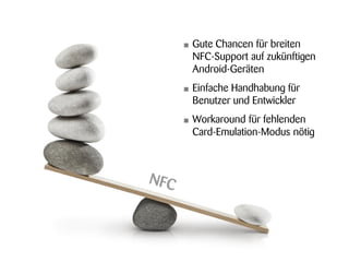•   Gute Chancen für breiten
    NFC-Support auf zukünftigen
    Android-Geräten
•   Einfache Handhabung für
    Benutzer und Entwickler
•   Workaround für fehlenden
    Card-Emulation-Modus nötig
 