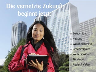 Die vernetzte Zukunft
    beginnt jetzt.

                        •   Beleuchtung
                        •   Heizung
                        •   Waschmaschine
                        •   Geschirrspüler
                        •   Wettersensoren
                        •   Türklingel
                        •   Audio & Video
 