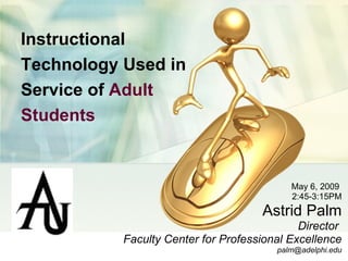 Instructional Technology Used in Service of  Adult Students   May 6, 2009  2:45-3:15PM Astrid Palm Director  Faculty Center for Professional Excellence [email_address] 