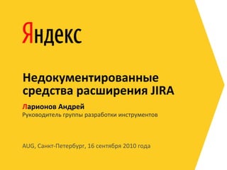 Недокументированные
средства расширения JIRA
Ларионов Андрей
Руководитель группы разработки инструментов



AUG, Санкт-Петербург, 16 сентября 2010 года
 