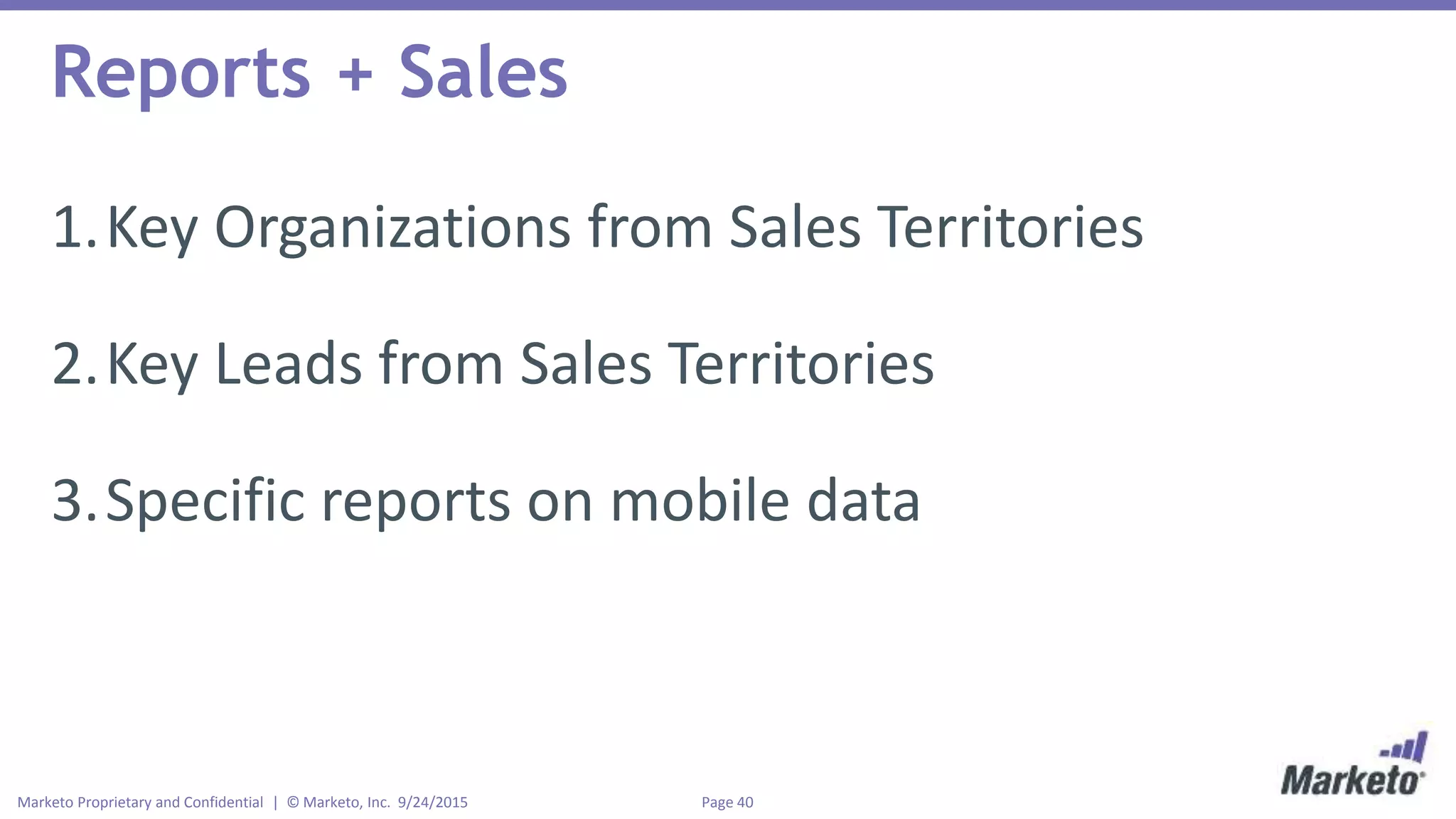 Page 40Marketo Proprietary and Confidential | © Marketo, Inc. 9/24/2015
Reports + Sales
1.Key Organizations from Sales Territories
2.Key Leads from Sales Territories
3.Specific reports on mobile data
 