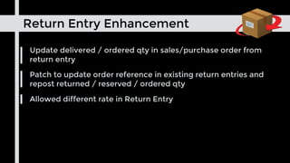 Return Entry Enhancement
Update delivered / ordered qty in sales/purchase order from
return entry
Patch to update order reference in existing return entries and
repost returned / reserved / ordered qty
Allowed different rate in Return Entry
 