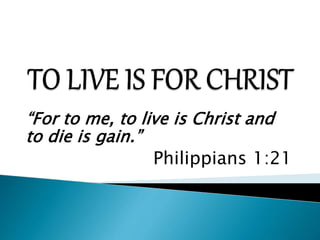 Philippians 1:21
“For to me, to live is Christ and
to die is gain.”
 