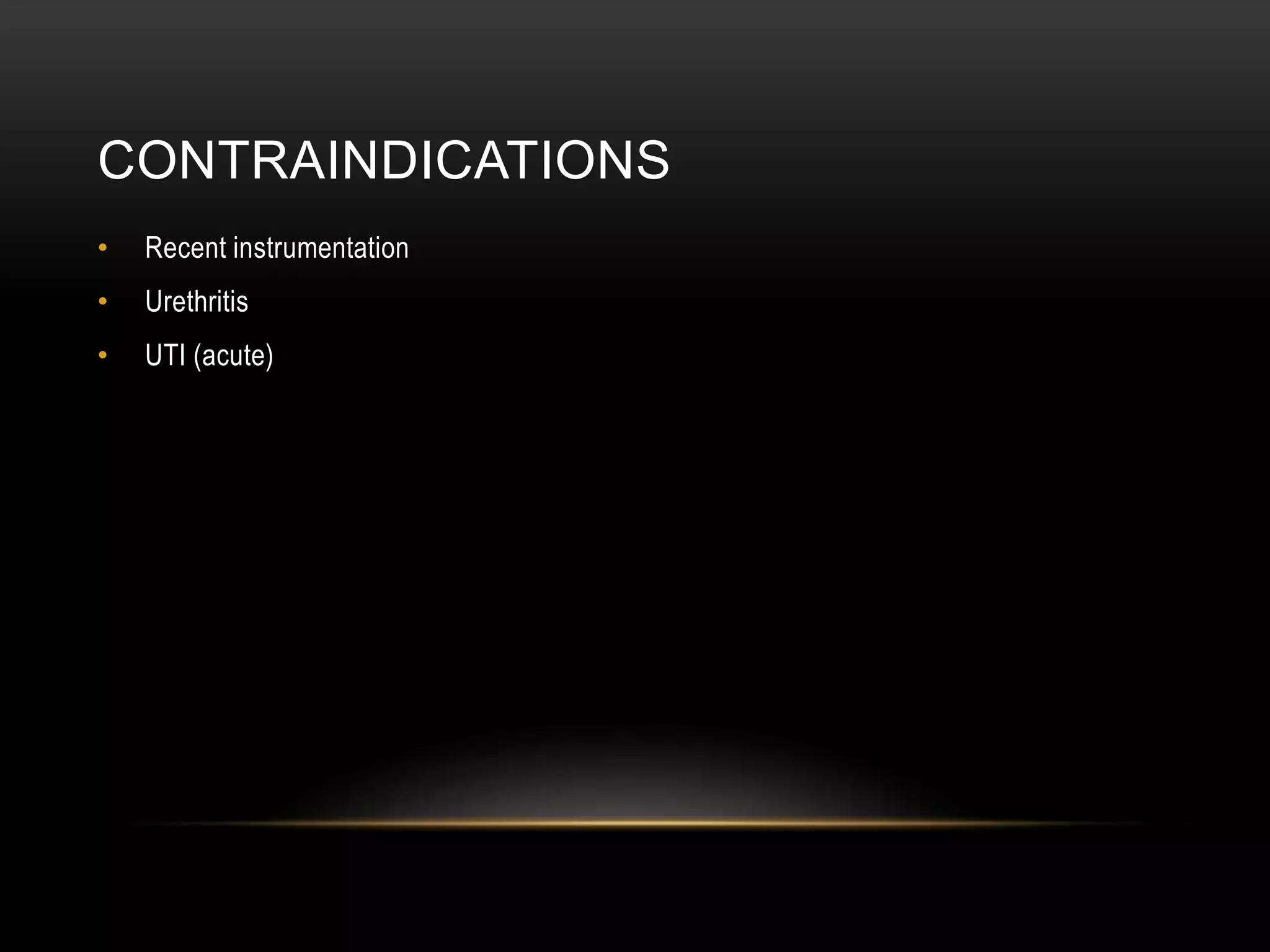 CONTRAINDICATIONS
• Recent instrumentation
• Urethritis
• UTI (acute)
 