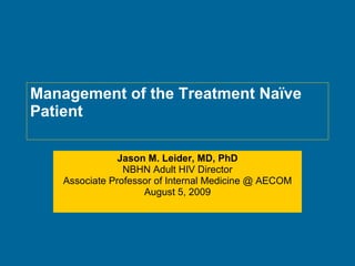 Management of the Treatment Naïve Patient Jason M. Leider, MD, PhD NBHN Adult HIV Director Associate Professor of Internal Medicine @ AECOM August 5, 2009 