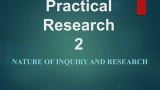 Practical
Research
2
NATURE OF INQUIRY AND RESEARCH
 