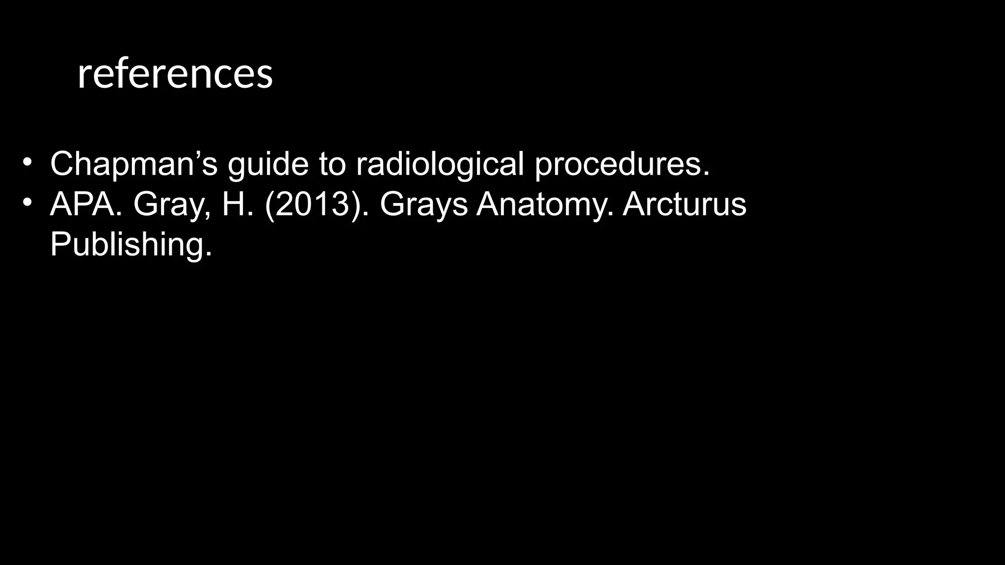 references
• Chapman’s guide to radiological procedures.
• APA. Gray, H. (2013). Grays Anatomy. Arcturus
Publishing.
 