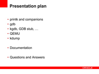 Presentation plan

•   printk and companions
•   gdb
•   kgdb, GDB stub, …
•   QEMU
•   kdump

• Documentation

• Questions and Answers
 