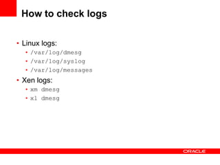 How to check logs

• Linux logs:
  • /var/log/dmesg
  • /var/log/syslog
  • /var/log/messages
• Xen logs:
  • xm dmesg
  • xl dmesg
 