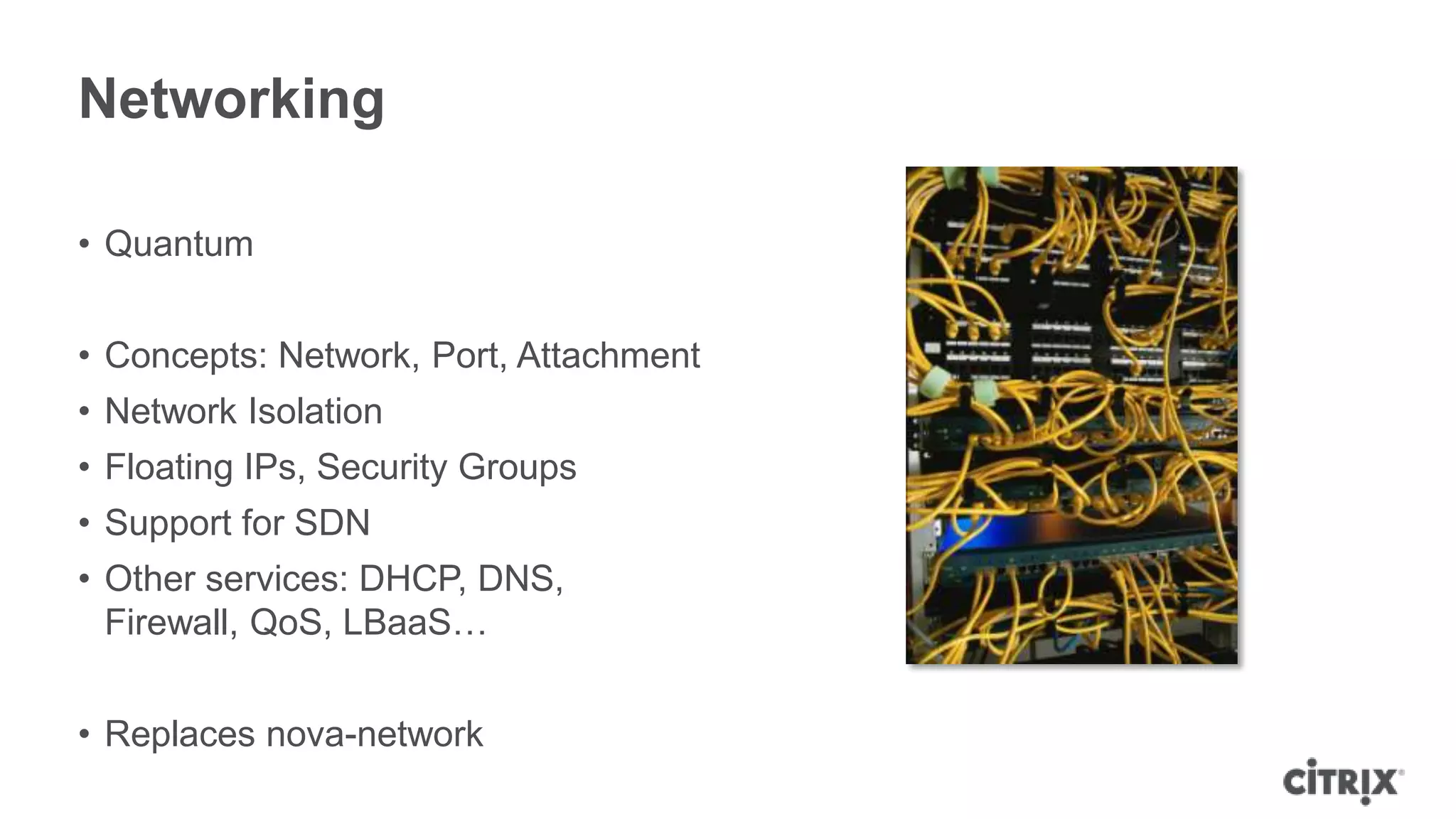 Networking

• Quantum


• Concepts: Network, Port, Attachment
• Network Isolation
• Floating IPs, Security Groups
• Support for SDN
• Other services: DHCP, DNS,
  Firewall, QoS, LBaaS…


• Replaces nova-network
 