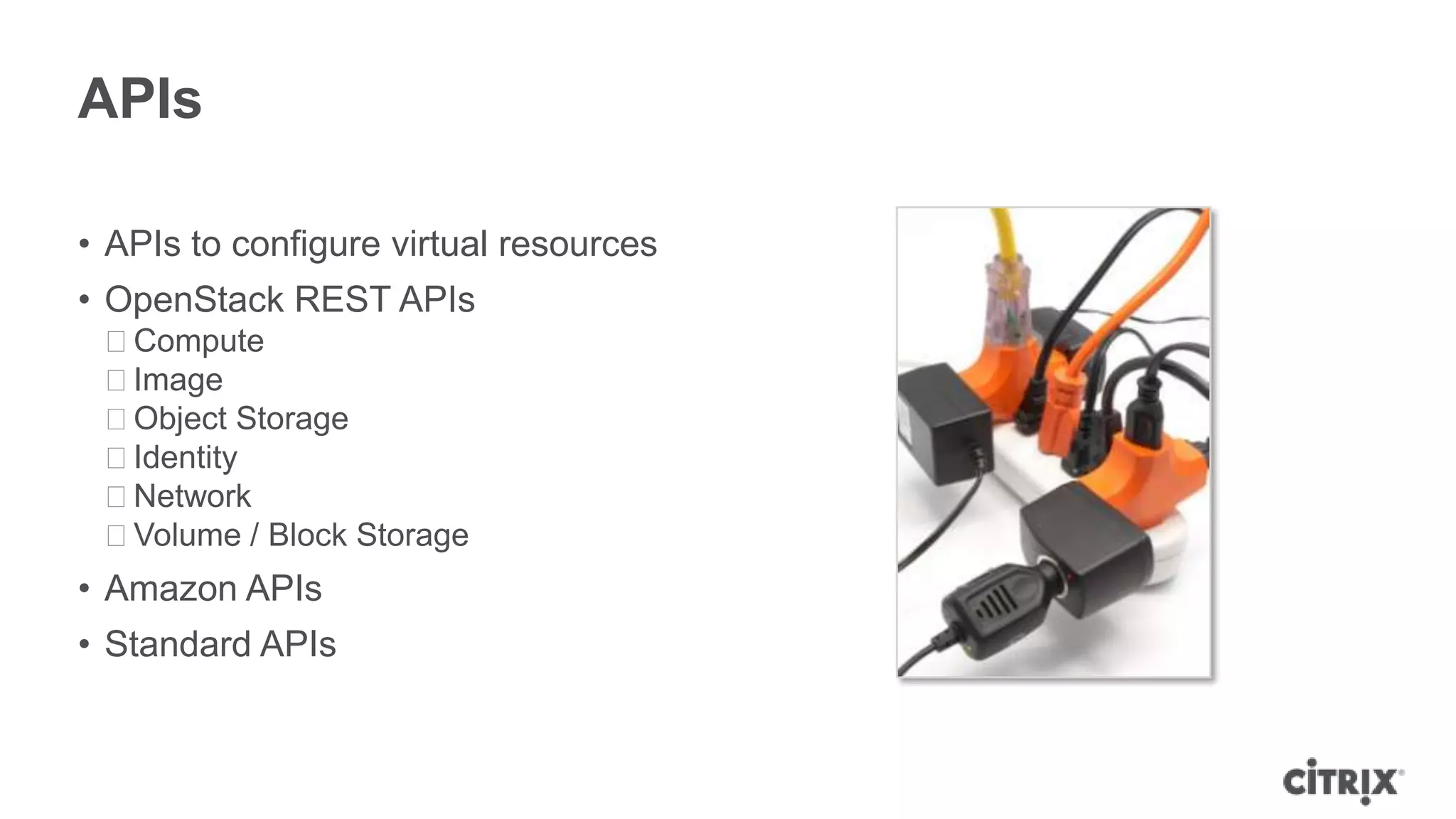 APIs

• APIs to configure virtual resources
• OpenStack REST APIs
 ᵒCompute
 ᵒImage
 ᵒObject Storage
 ᵒIdentity
 ᵒNetwork
 ᵒVolume / Block Storage
• Amazon APIs
• Standard APIs
 