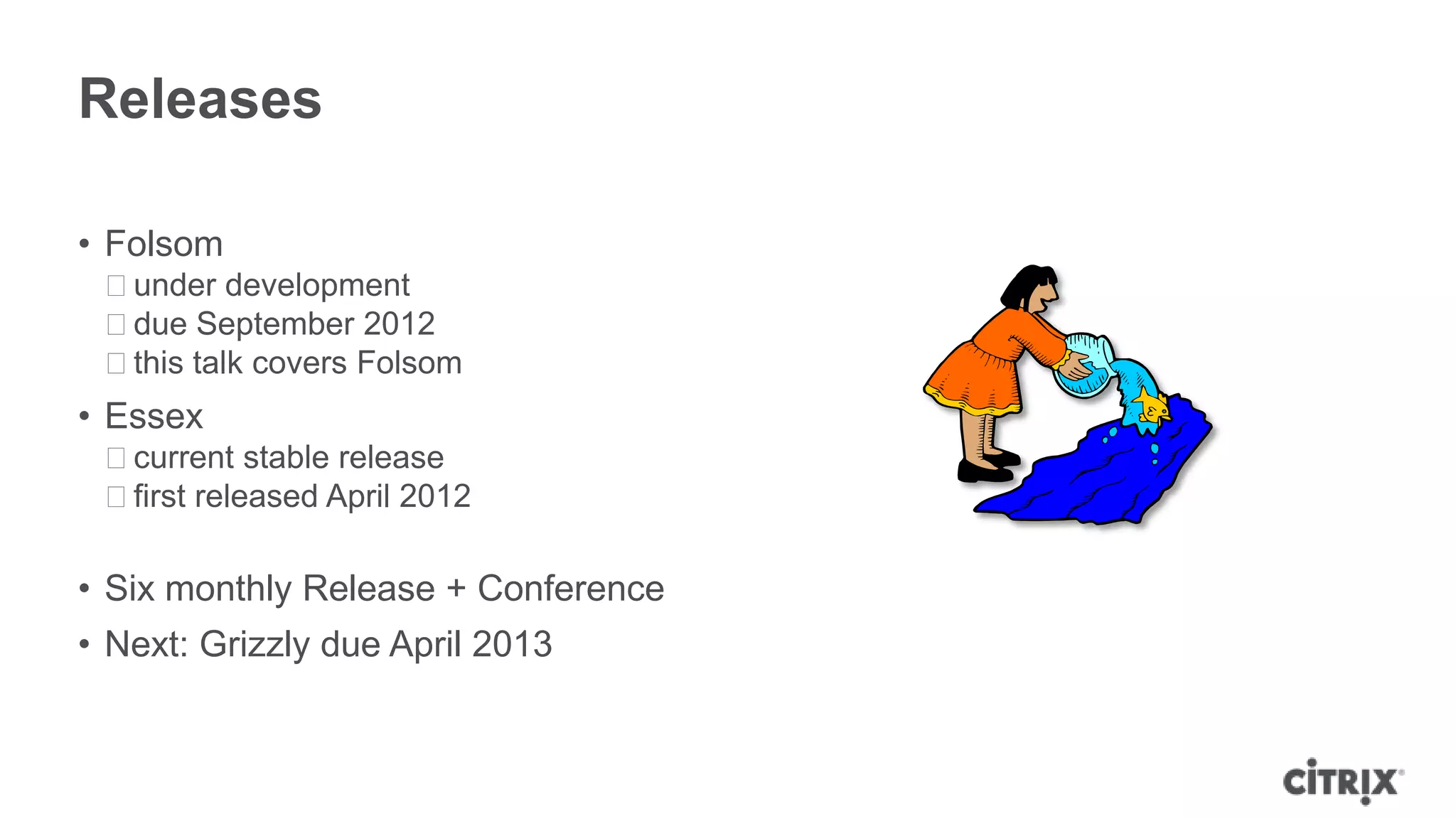Releases

• Folsom
 ᵒunder development
 ᵒdue September 2012
 ᵒthis talk covers Folsom
• Essex
 ᵒcurrent stable release
 ᵒfirst released April 2012

• Six monthly Release + Conference
• Next: Grizzly due April 2013
 