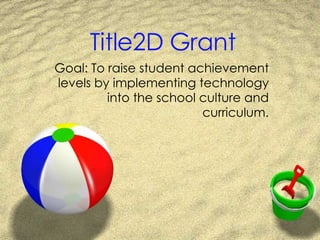 Title2D Grant Goal: To raise student achievement levels by implementing technology into the school culture and curriculum. 