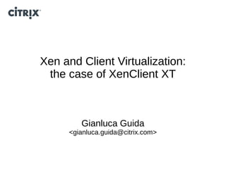 Xen and Client Virtualization:
 the case of XenClient XT



        Gianluca Guida
     <gianluca.guida@citrix.com>
 