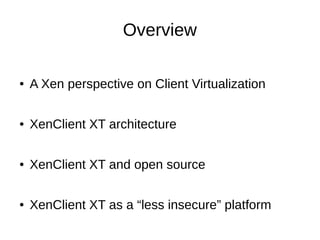 Overview

●   A Xen perspective on Client Virtualization

●   XenClient XT architecture

●   XenClient XT and open source

●   XenClient XT as a “less insecure” platform
 