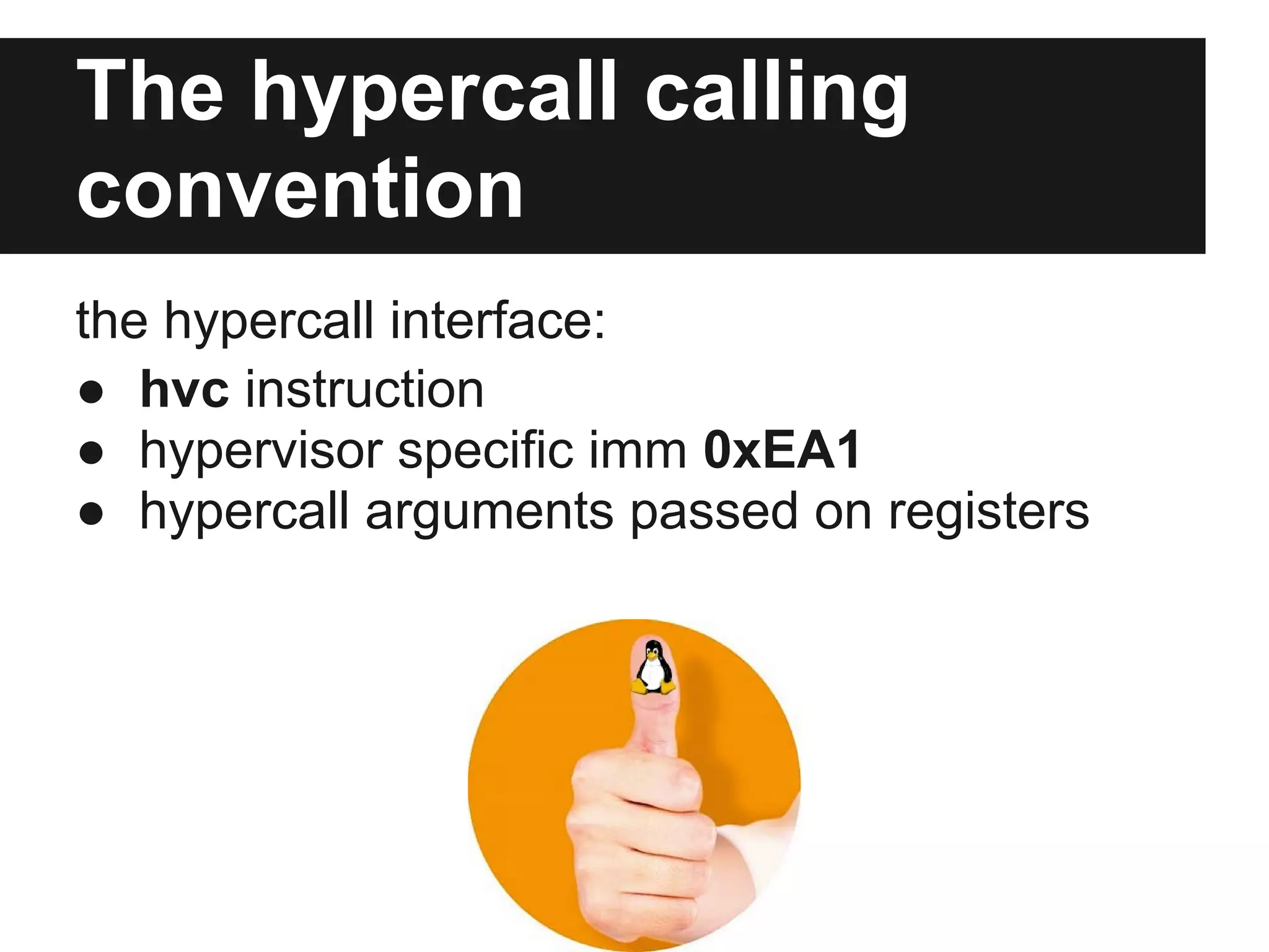 The hypercall calling
convention
the hypercall interface:
● hvc instruction
● hypervisor specific imm 0xEA1
● hypercall arguments passed on registers
 