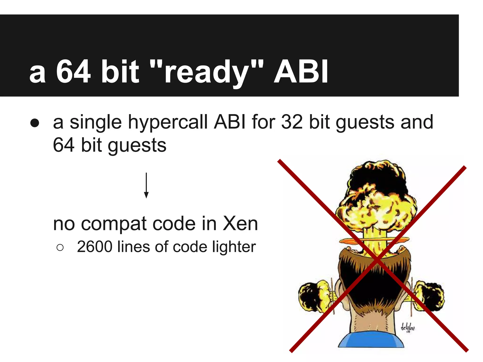 a 64 bit "ready" ABI
● a single hypercall ABI for 32 bit guests and
  64 bit guests


  no compat code in Xen
   ○ 2600 lines of code lighter
 