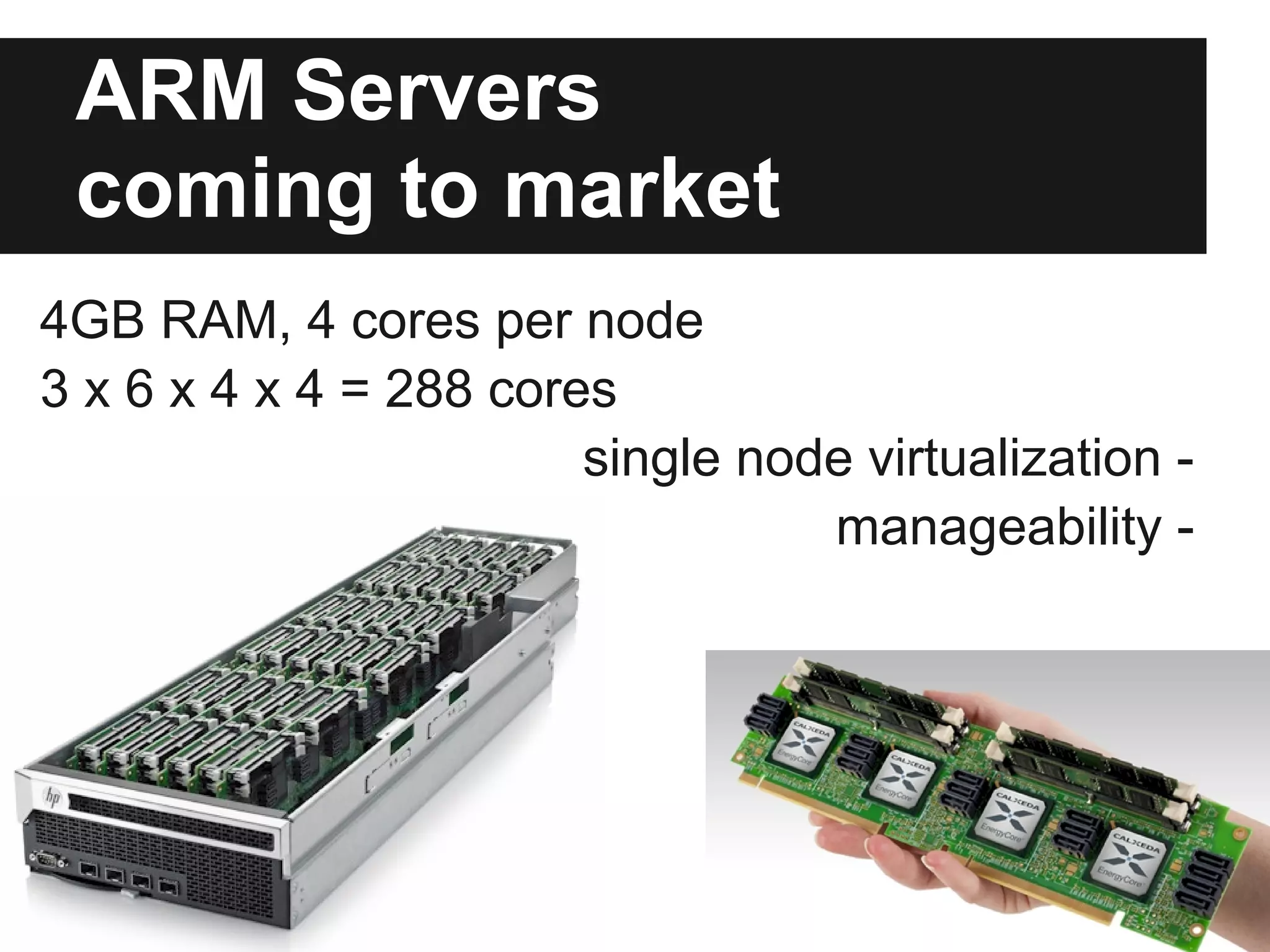 ARM Servers
 coming to market
4GB RAM, 4 cores per node
3 x 6 x 4 x 4 = 288 cores
                        single node virtualization -
                                  manageability -
 
