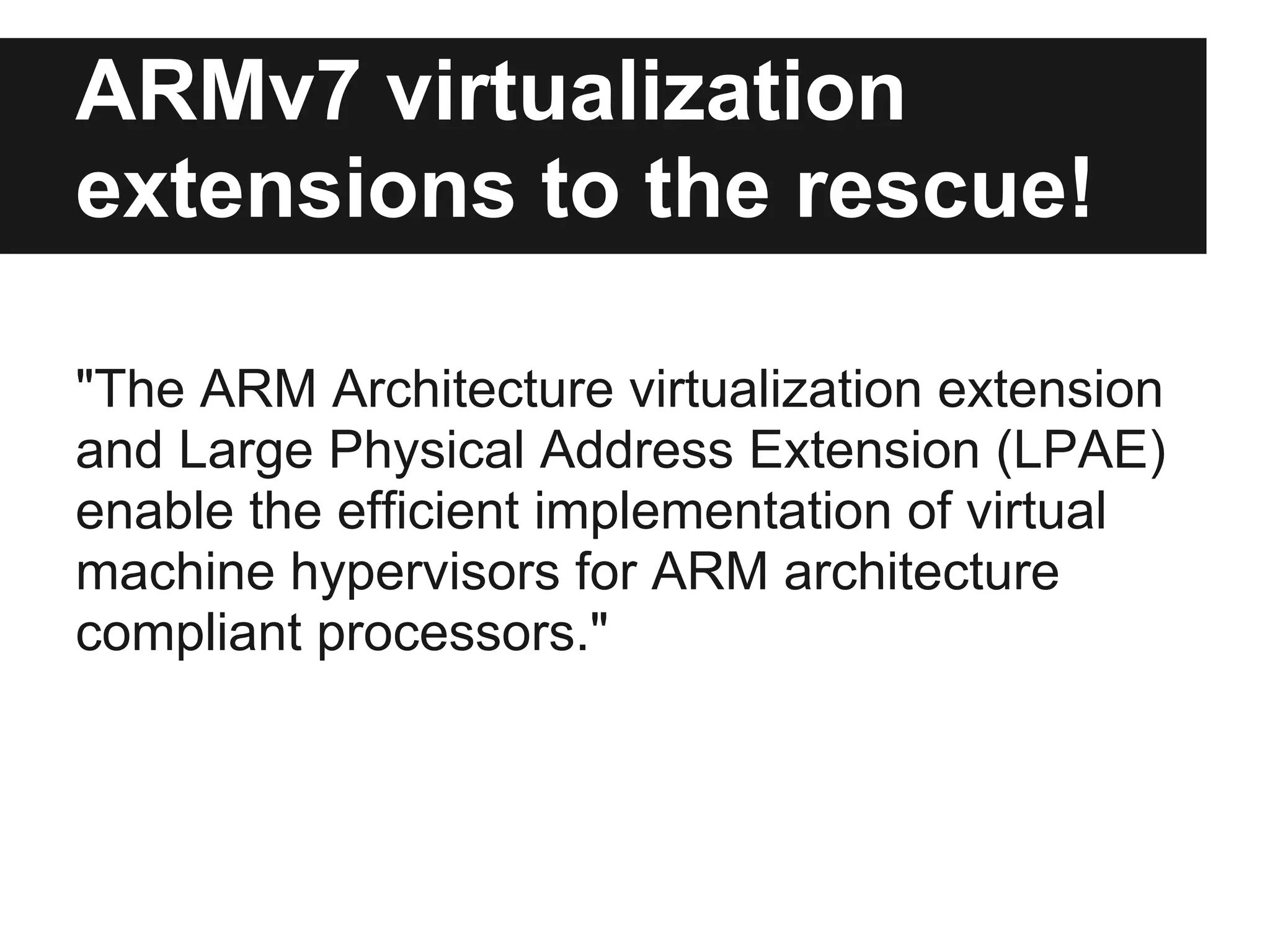 ARMv7 virtualization
extensions to the rescue!

"The ARM Architecture virtualization extension
and Large Physical Address Extension (LPAE)
enable the efficient implementation of virtual
machine hypervisors for ARM architecture
compliant processors."
 