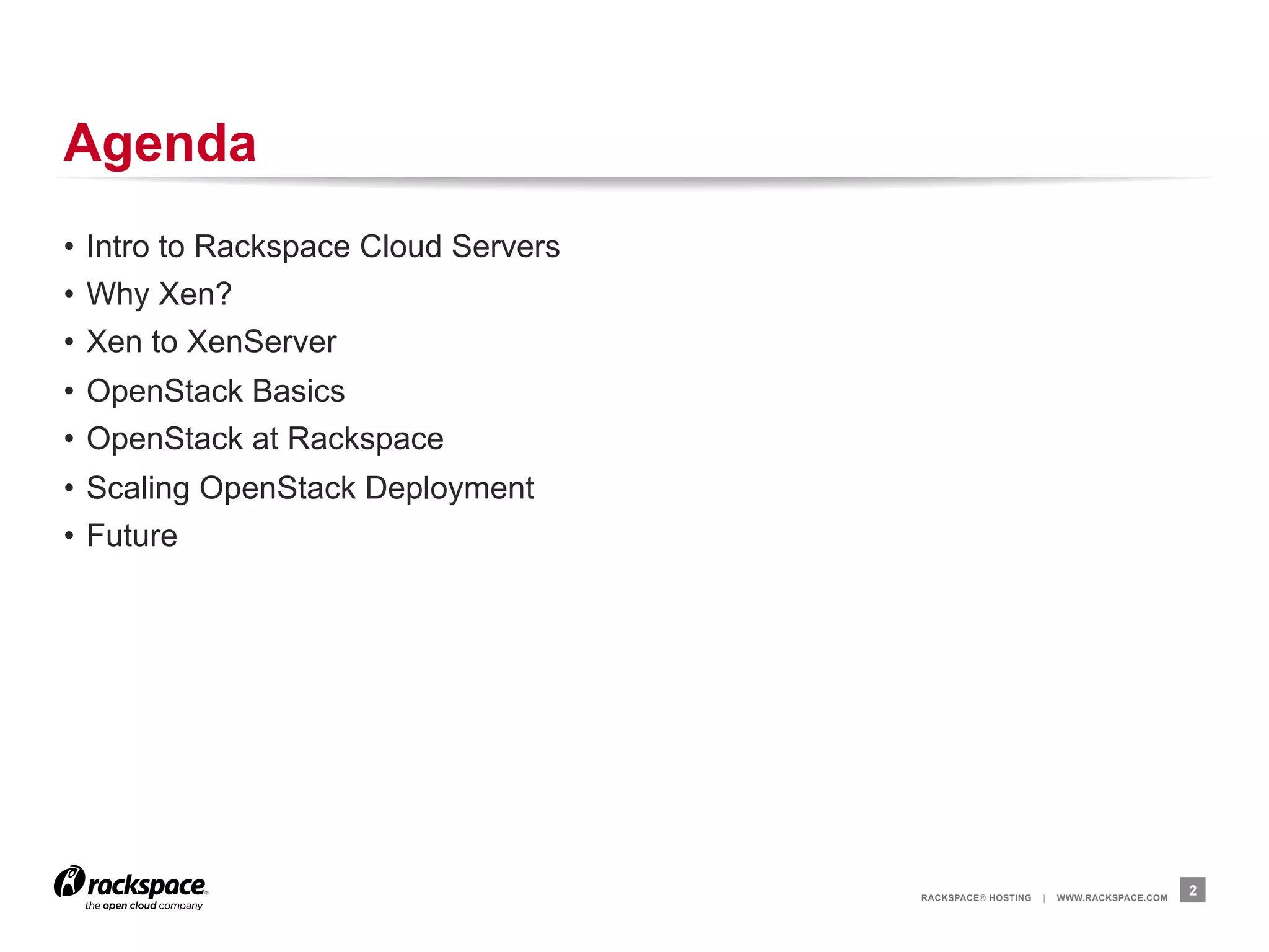 Agenda
•  Intro to Rackspace Cloud Servers
•  Why Xen?
•  Xen to XenServer
•  OpenStack Basics
•  OpenStack at Rackspace
•  Scaling OpenStack Deployment
•  Future




                                      RACKSPACE® HOSTING   |   WWW.RACKSPACE.COM
                                                                                   2
 
