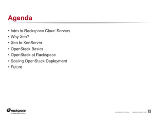 Agenda
•  Intro to Rackspace Cloud Servers
•  Why Xen?
•  Xen to XenServer
•  OpenStack Basics
•  OpenStack at Rackspace
•  Scaling OpenStack Deployment
•  Future




                                      RACKSPACE® HOSTING   |   WWW.RACKSPACE.COM
                                                                                   2
 