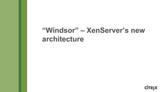 “Windsor” – XenServer’s new
architecture
 
