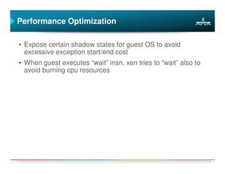 Performance Optimization

• Expose certain shadow states for guest OS to avoid
  excessive exception start/end cost
• When guest executes “wait” insn, xen tries to “wait” also to
  avoid burning cpu resources




                                                                 19
 