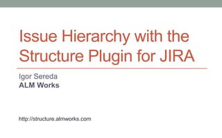 Issue Hierarchy with the
Structure Plugin for JIRA
Igor Sereda
ALM Works



http://structure.almworks.com
 