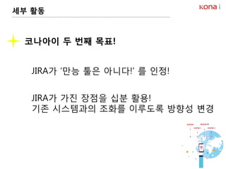 코나아이 두 번째 목표!
JIRA가 ‘만능 툴은 아니다!’ 를 인정!
JIRA가 가진 장점을 십분 활용!
기존 시스템과의 조화를 이루도록 방향성 변경
세부 활동
 