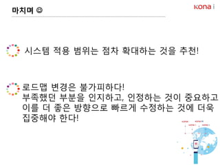 마치며 
시스템 적용 범위는 점차 확대하는 것을 추천!
로드맵 변경은 불가피하다!
부족했던 부분을 인지하고, 인정하는 것이 중요하고
이를 더 좋은 방향으로 빠르게 수정하는 것에 더욱
집중해야 한다!
 